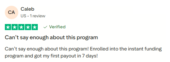 Caleb, US, 1 review. Five stars, marked Verified in the supplied screenshot. Can’t say enough about this program. Can’t say enough about this program! Enrolled into the instant funding program and got my first payout in 7 days!